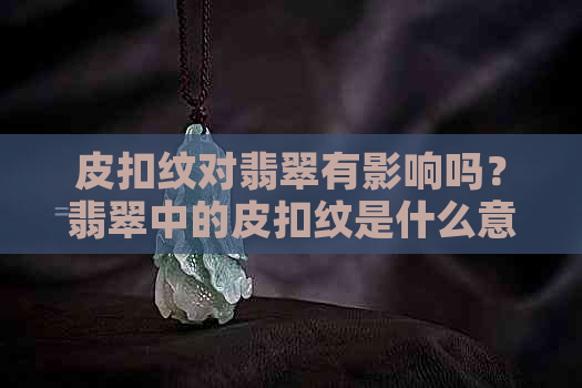 皮扣纹对翡翠有影响吗？翡翠中的皮扣纹是什么意思？