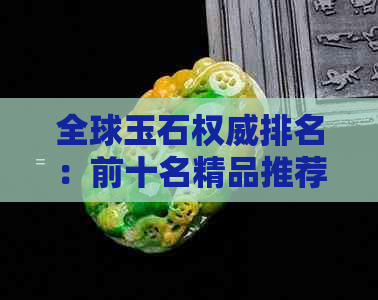 全球玉石权威排名：前十名精品推荐与深入解析