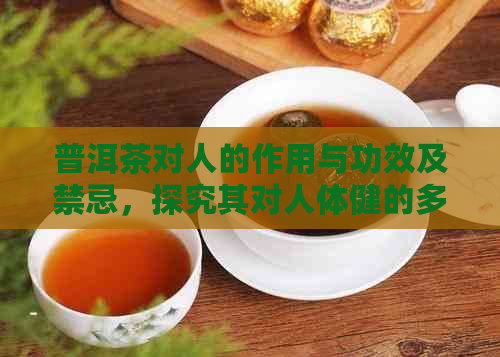 普洱茶对人的作用与功效及禁忌，探究其对人体健的多种影响。