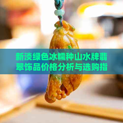 新淡绿色冰糯种山水牌翡翠饰品价格分析与选购指南