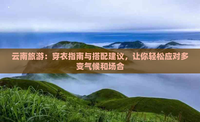 云南旅游：穿衣指南与搭配建议，让你轻松应对多变气候和场合