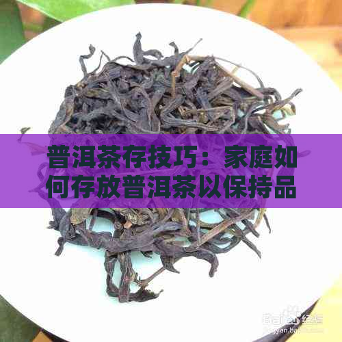 普洱茶存技巧：家庭如何存放普洱茶以保持品质？