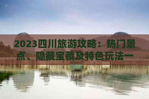 2023四川旅游攻略：热门景点、隐藏宝藏及特色玩法一览