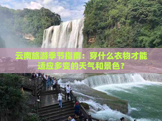 云南旅游季节指南：穿什么衣物才能适应多变的天气和景色？