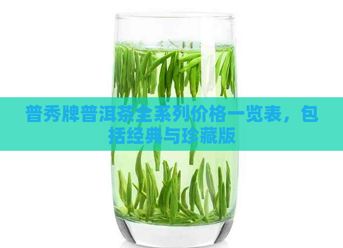 普秀牌普洱茶全系列价格一览表，包括经典与珍藏版