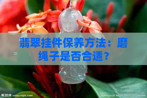 翡翠挂件保养方法：磨绳子是否合适？