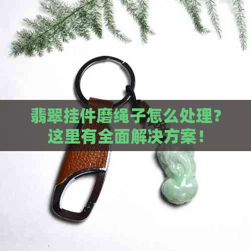 翡翠挂件磨绳子怎么处理？这里有全面解决方案！