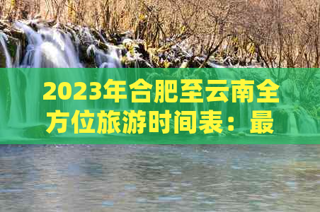 2023年合肥至云南全方位旅游时间表：更佳季节、行程规划及景点推荐一应俱全