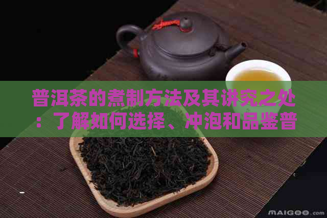 普洱茶的煮制方法及其讲究之处：了解如何选择、冲泡和品鉴普洱茶