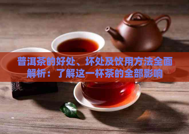 普洱茶的好处、坏处及饮用方法全面解析：了解这一杯茶的全部影响