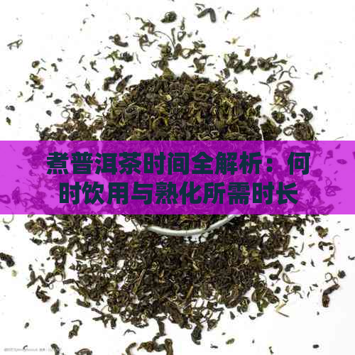 煮普洱茶时间全解析：何时饮用与熟化所需时长