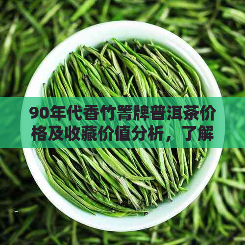 90年代香竹箐牌普洱茶价格及收藏价值分析，了解这款茶的历背景和市场行情