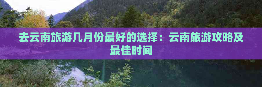 去云南旅游几月份更好的选择：云南旅游攻略及更佳时间