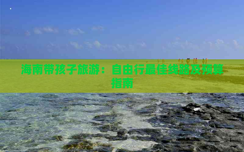 海南带孩子旅游：自由行更佳线路及预算指南