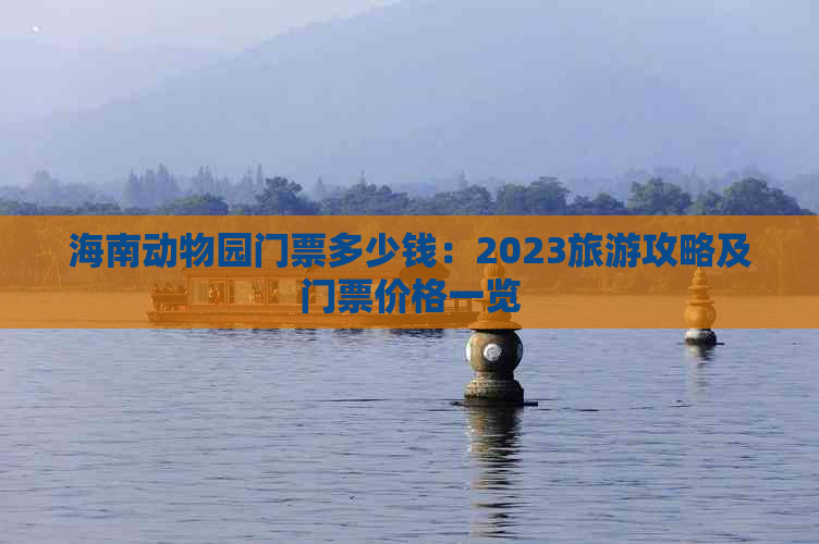 海南动物园门票多少钱：2023旅游攻略及门票价格一览