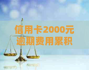 信用卡2000元逾期费用累积，处理不当可能导致信用受损