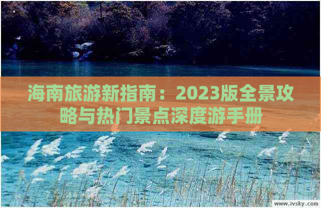 海南旅游新指南：2023版全景攻略与热门景点深度游手册