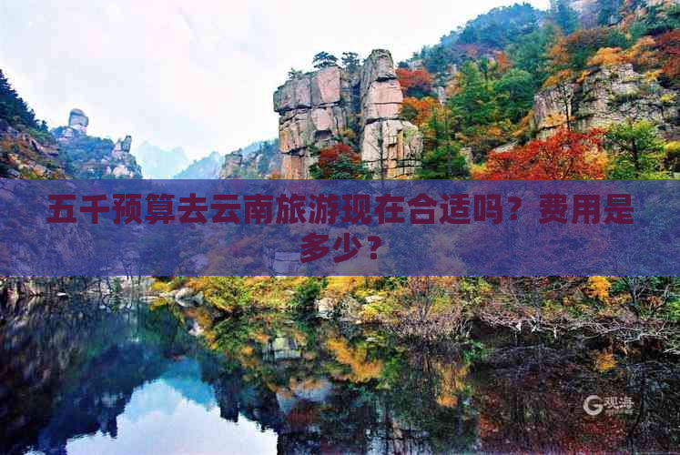 五千预算去云南旅游现在合适吗？费用是多少？