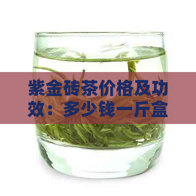 紫金砖茶价格及功效：多少钱一斤盒瓶，普洱茶特色解析