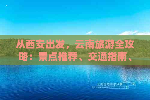 从西安出发，云南旅游全攻略：景点推荐、交通指南、美食体验及必备注意事项