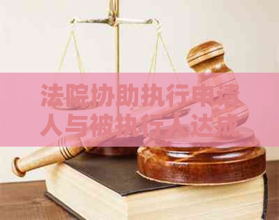 法院协助执行申请人与被执行人达成和解协议以实现债务清偿