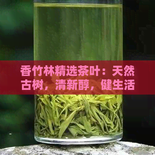 香竹林精选茶叶：天然古树，清新醇，健生活之选