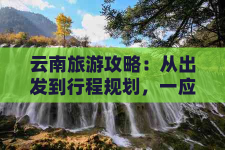 云南旅游攻略：从出发到行程规划，一应俱全的完整指南