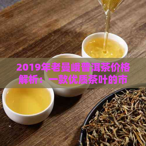 2019年老曼峨普洱茶价格解析：一款优质茶叶的市场表现