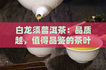 白龙须普洱茶：品质越，值得品鉴的茶叶佳品