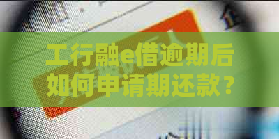 工行融e借逾期后如何申请期还款？了解详细操作步骤及相关注意事项