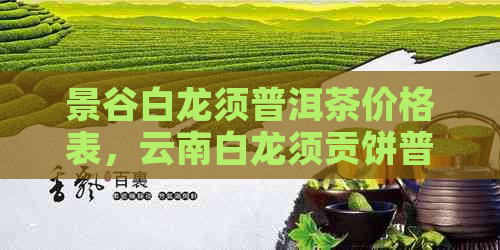 景谷白龙须普洱茶价格表，云南白龙须贡饼普洱茶