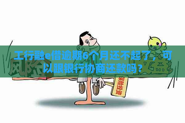 工行融e借逾期6个月还不起了，可以跟银行协商还款吗？