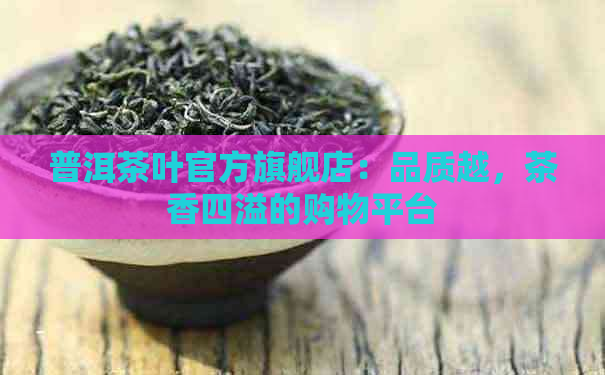 普洱茶叶官方旗舰店：品质越，茶香四溢的购物平台