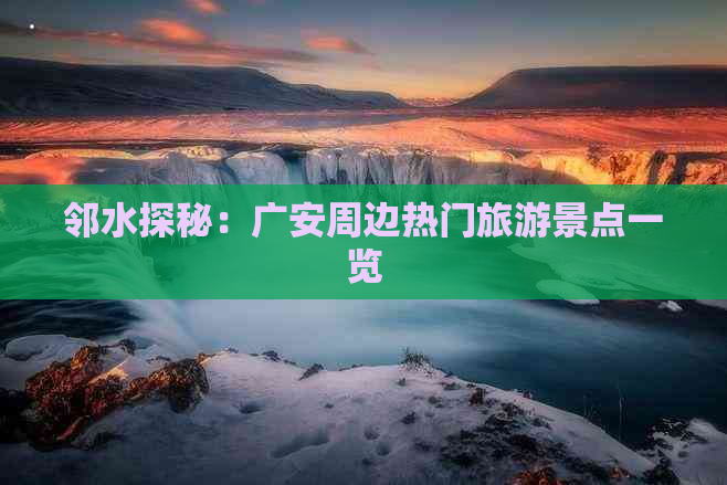 邻水探秘：广安周边热门旅游景点一览