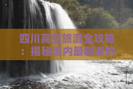 四川高空旅游全攻略：揭秘境内最刺激的空中观光胜地与特色体验