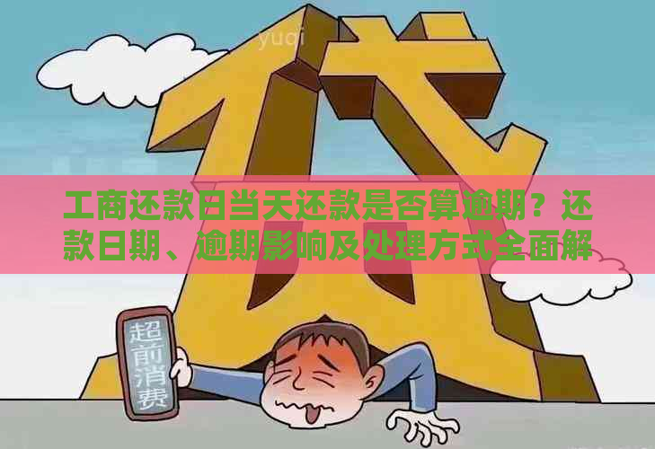 工商还款日当天还款是否算逾期？还款日期、逾期影响及处理方式全面解析