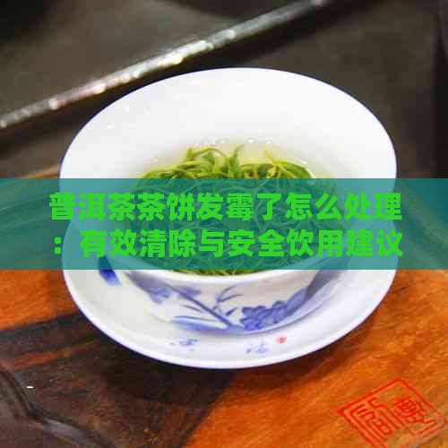 普洱茶茶饼发霉了怎么处理：有效清除与安全饮用建议