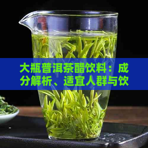 大瓶普洱茶醋饮料：成分解析、适宜人群与饮用注意事项，一应俱全！