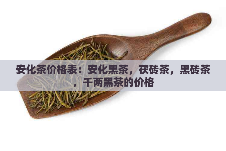 安化茶价格表：安化黑茶，茯砖茶，黑砖茶，千两黑茶的价格