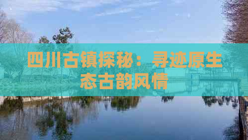 四川古镇探秘：寻迹原生态古韵风情