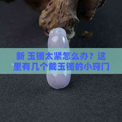 新 玉镯太紧怎么办？这里有几个戴玉镯的小窍门！