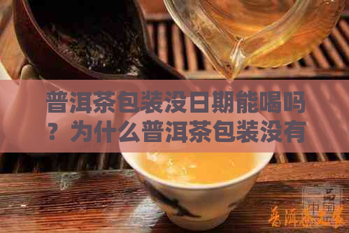 普洱茶包装没日期能喝吗？为什么普洱茶包装没有日期？