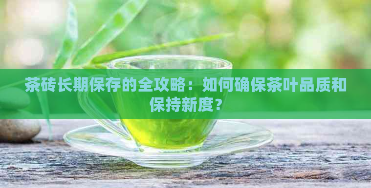 茶砖长期保存的全攻略：如何确保茶叶品质和保持新度？