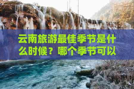 云南旅游更佳季节是什么时候？哪个季节可以游览的时间最长？