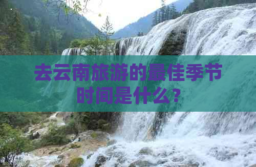 去云南旅游的更佳季节时间是什么？