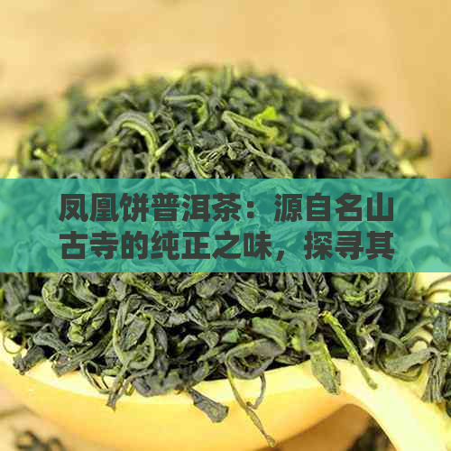 凤凰饼普洱茶：源自名山古寺的纯正之味，探寻其独特产地与历文化