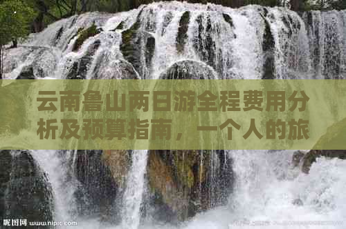 云南鲁山两日游全程费用分析及预算指南，一个人的旅行需要多少钱？