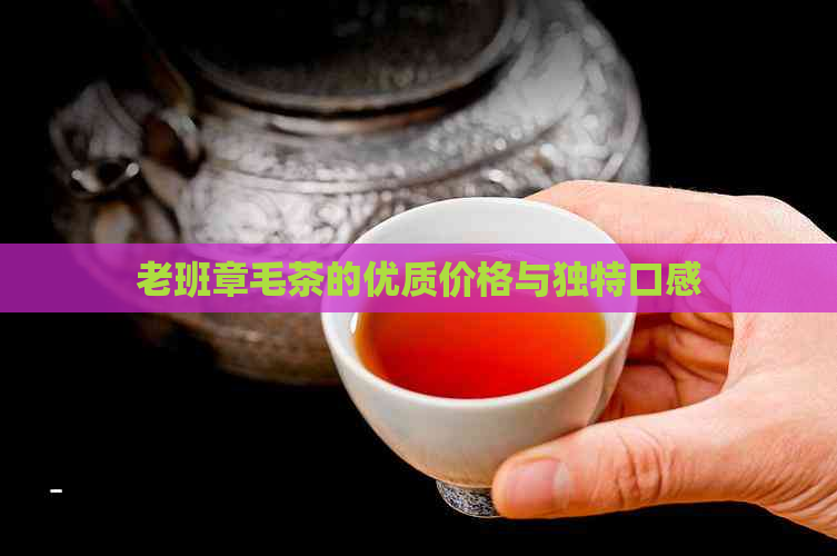 老班章毛茶的优质价格与独特口感