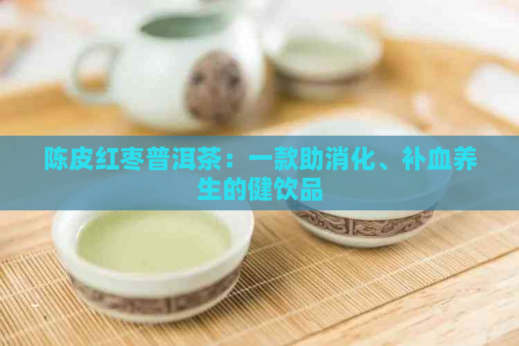 陈皮红枣普洱茶：一款助消化、补血养生的健饮品