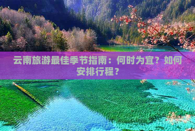 云南旅游更佳季节指南：何时为宜？如何安排行程？